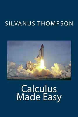 Calculus made easy : being a very-simplest introduction to those beautiful methods of reckoning which are generally called by the terrifying names of the differential calculus and the integral calculus