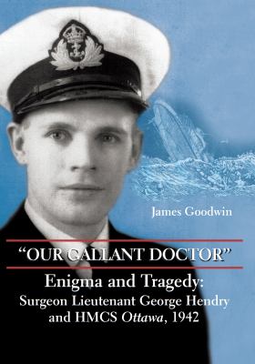 Our gallant doctor : enigma and tragedy : Surgeon Lieutenant George Hendry and HMCS Ottawa, 1942