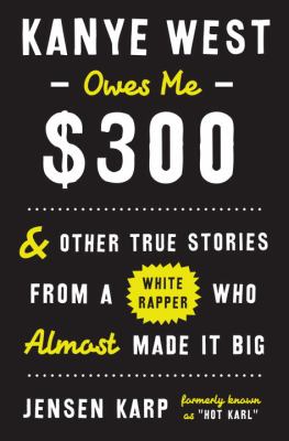 Kanye West owes me $300 : and other true stories from a white rapper who ALMOST made it big