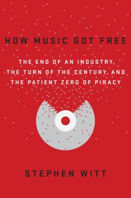 How music got free : the end of an industry, the turn of the century, and the patient zero of piracy