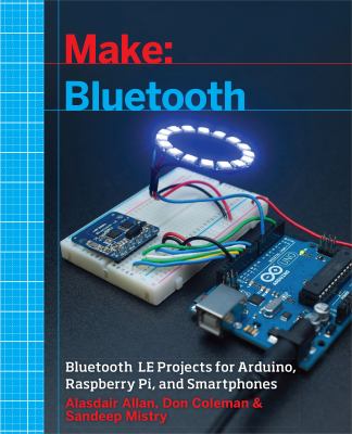Make : bluetooth : bluetooth LE projects for Arduino, Raspberry Pi, and smarthphones