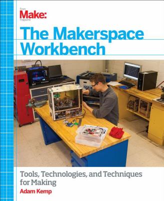 The makerspace workbench : [tools, technologies, and techniques for making]