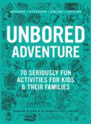 Unbored adventure : 70 seriously fun activities for kids & their families