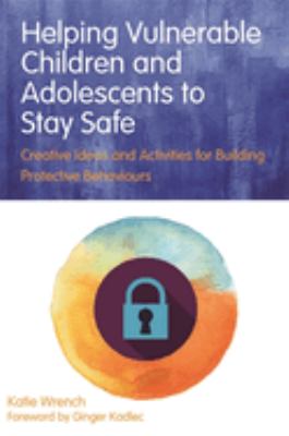 Helping vulnerable children and adolescents to stay safe : creative ideas and activities for building protective behaviours