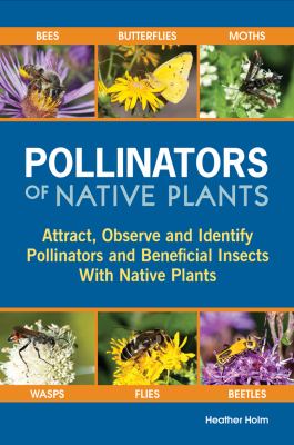 Pollinators of native plants : attract, observe and identify pollinators and beneficial insects with native plants