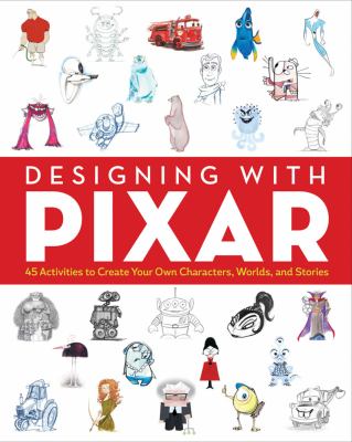 Designing with Pixar : 45 activities to create your own characters, worlds, and stories