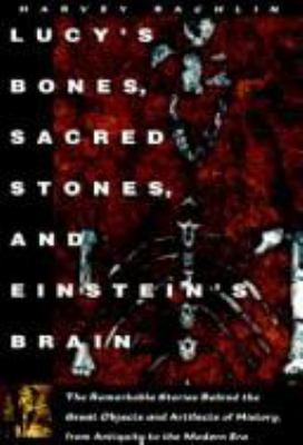 Lucy's bones, sacred stones, & Einstein's brain : the remarkable stories behind the great objects and artifacts of history, from antiquity to the modern era