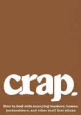 Crap : how to deal with annoying teachers, bosses, backstabbers, and other stuff that stinks