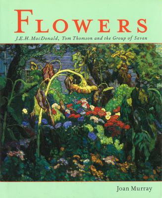 Flowers : J.E.H. MacDonald, Tom Thomson and the Group of Seven