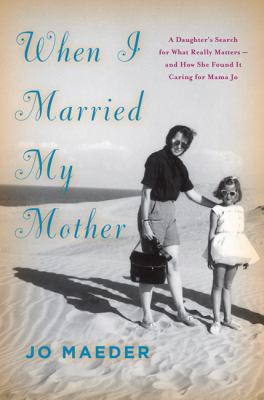 When I married my mother : a daughter's search for what really matters and--how she found it caring for Mama Jo