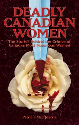 Deadly Canadian women : the stories behind the crimes of Canada's most notorious women