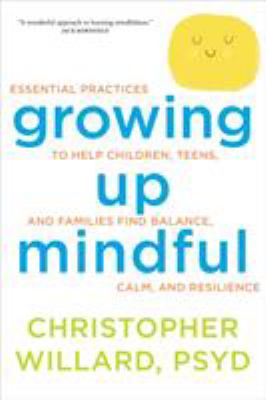 Growing up mindful : essential practices to help children, teens, and families find balance, calm, and resilience