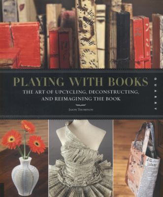 Playing with books : the art of upcycling, deconstructing, and reimagining the book
