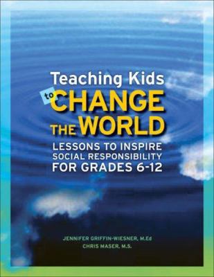 Teaching kids to change the world : lessons to inspire social responsibility for grades 6-12
