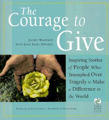 The courage to give : inspiring stories of people who triumphed over tragedy to make a difference in the world