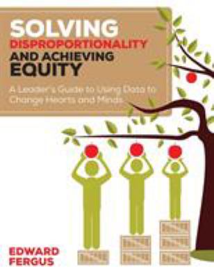 Solving disproportionality and achieving equity : a leader's guide to using data to change hearts and minds