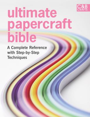 Ultimate papercraft bible : a complete reference with step-by-step techniques