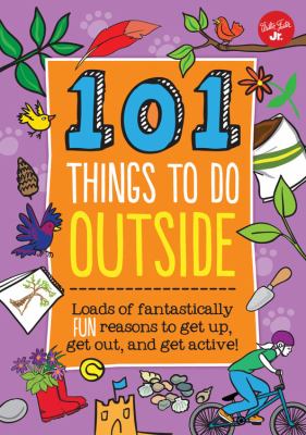 101 things to do outside : loads of fantastically fun reasons to get up, get out, and get active!