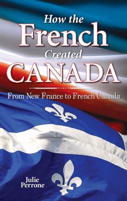 How the French created Canada : from New France to French Canada