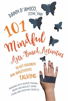 101 mindful arts-based activities to get children and adolescents talking : working with severe trauma, abuse and neglect using found and everyday objects