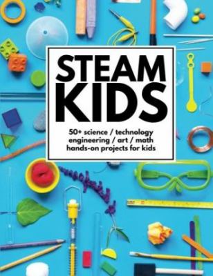 STEAM kids : 50+ science, technology, engineering, art, math hands-on projects for kids