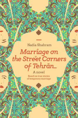 Marriage on the street corners of Tehran : a novel, based on true stories of temporary marriage./