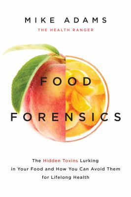 Food forensics : the hidden toxins lurking in your food and how you can avoid them for lifelong health