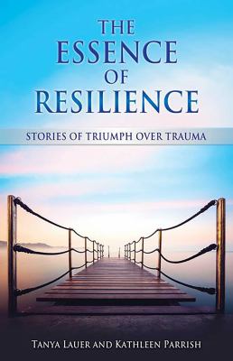 The essence of resilience : stories of triumph over trauma