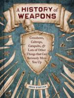 A history of weapons : crossbows, caltrops, catapults & lots of other things that can seriously mess you up