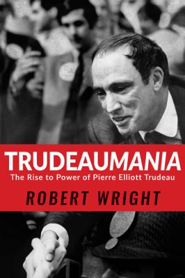 Trudeaumania : the rise to power of Pierre Elliot Trudeau