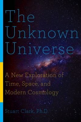 The unknown universe : a new exploration of time, space, and cosmology