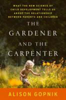 The gardener and the carpenter : what the new science of child development tells us about the relationship between parents and children