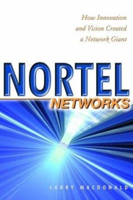 Nortel Networks : how innovation and vision created a network giant