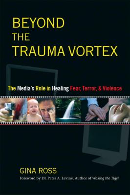 Beyond the trauma vortex : the media's role in healing fear, terror, and violence