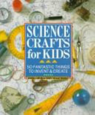 Science crafts for kids : 50 fantastic things to invent & create