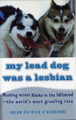 My lead dog was a lesbian : mushing across Alaska in the Iditarod, the world's most grueling race