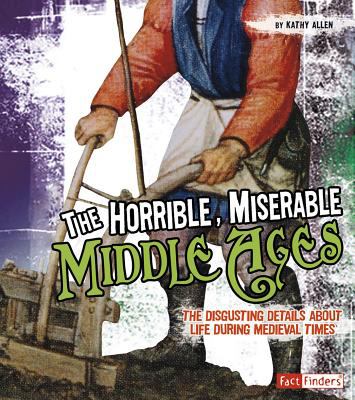 The horrible, miserable Middle Ages : the disgusting details about life during medieval times