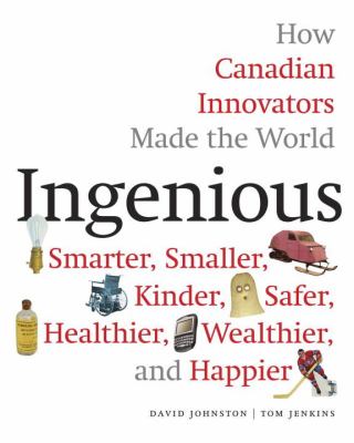 Ingenious : how Canadian innovators made the world smarter, smaller, kinder, safer, healthier, wealthier, and happier