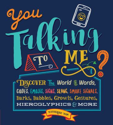 You talking to me? : discover the world of words, codes, emojis, signs, slang, smoke signals, barks, babbles, growls, gestures, hieroglyphics & more