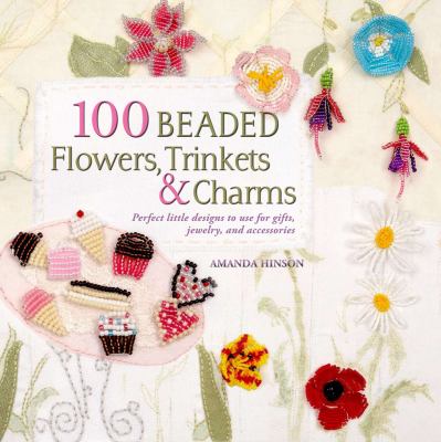 100 beaded flowers, charms & trinkets : perfect little designs to use for gifts, jewelry, and accessories