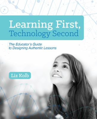 Learning first, technology second : the educator's guide to designing authentic lessons