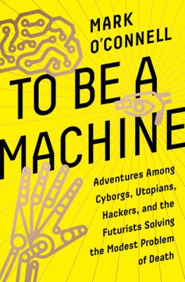 To be a machine : adventures among cyborgs, utopians, hackers, and the futurists solving the modest problem of death
