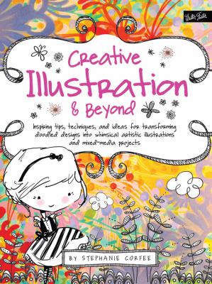 Creative illustration & beyond : inspiring tips, techniques, and ideas for transforming doodled designs into whimsical artistic illustrations and mixed media projects