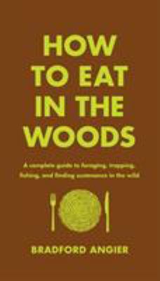 How to eat in the woods : a complete guide to foraging, trapping, fishing, and finding sustenance in the wild