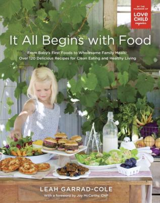 It all begins with food : from baby's first foods to wholesome family meals : over 120 delicious recipes for clean eating and healthy living