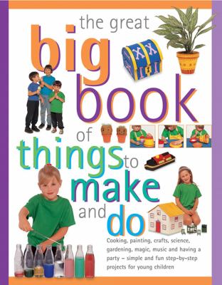 The great big book of things to make and do : cooking, painting, crafts, science, gardening, magic, music and having a party - simple and fun step-by-step projects for young children