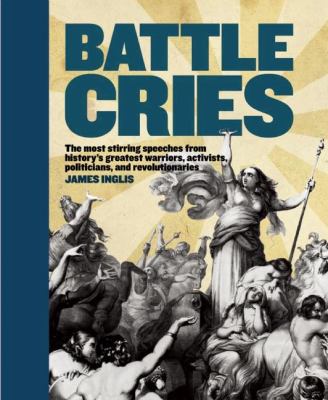 Battle cries : the most stirring speeches from history's greatest warriors, activists, politicians, and revolutionaries