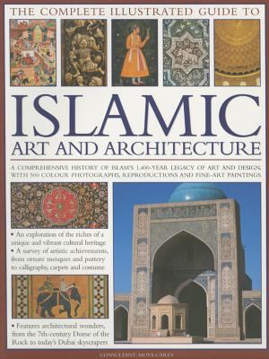The complete illustrated guide to Islamic art and architecture : a comprehensive history of Islam's 1400-year old legacy of art and design, with 500 photographs, reproductions and fine-art paintings