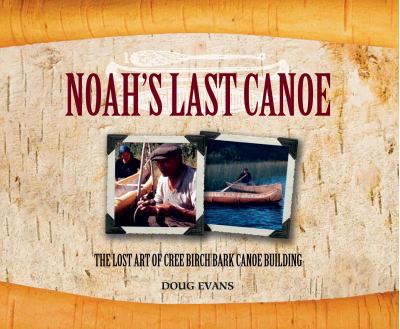 Noah's last canoe : the lost art of Cree birch bark canoe building