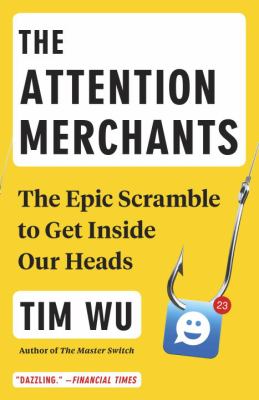 The attention merchants : the epic scramble to get inside our heads